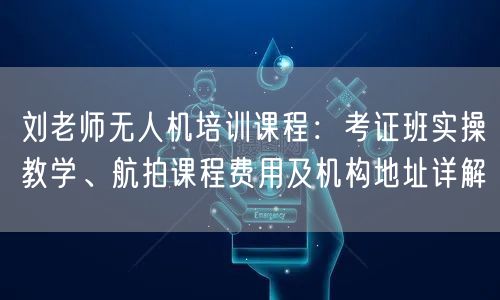 刘老师无人机培训课程：考证班实操教学、航拍课程费用及机构地址详解