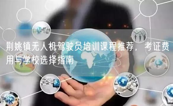 荆姚镇无人机驾驶员培训课程推荐，考证费用与学校选择指南