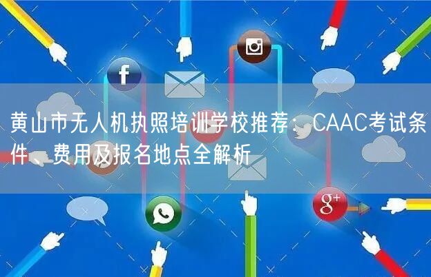 黄山市无人机执照培训学校推荐：CAAC考试条件、费用及报名地点全解析
