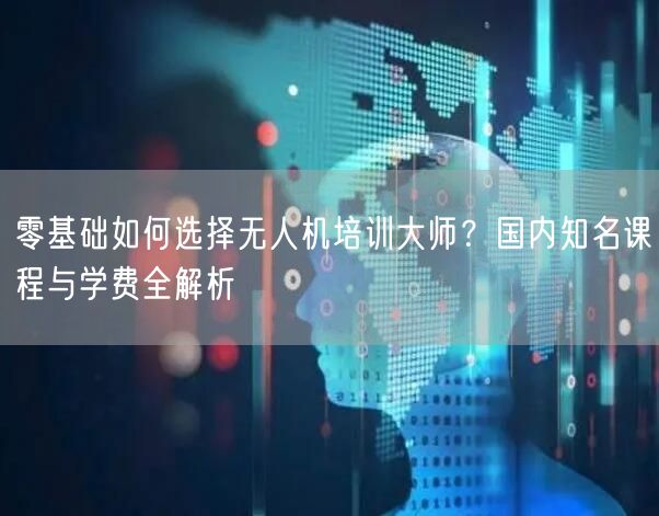零基础如何选择无人机培训大师?国内知名课程与学费全解析