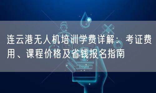 连云港无人机培训学费详解：考证费用、课程价格及省钱报名指南