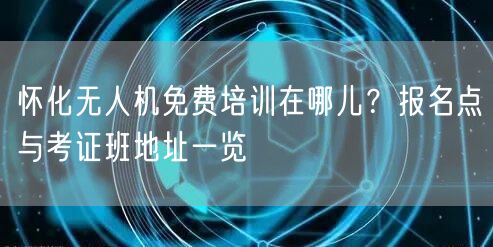 怀化无人机免费培训在哪儿？报名点与考证班地址一览