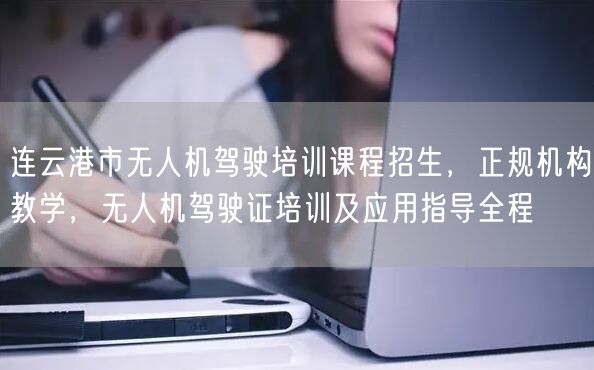 连云港市无人机驾驶培训课程招生，正规机构教学，无人机驾驶证培训及应用指导全程