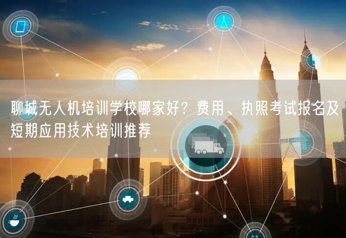 聊城无人机培训学校哪家好？费用、执照考试报名及短期应用技术培训推荐