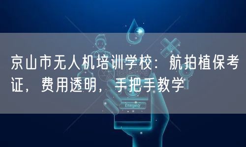 京山市无人机培训学校：航拍植保考证，费用透明，手把手教学