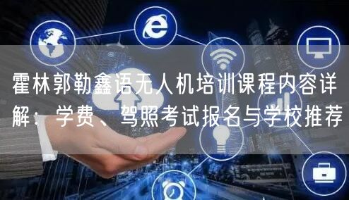 霍林郭勒鑫语无人机培训课程内容详解:学费、驾照考试报名与学校推荐