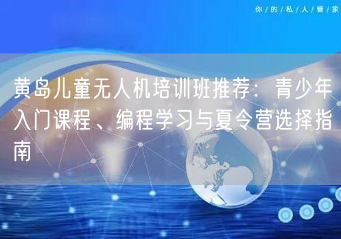 黄岛儿童无人机培训班推荐:青少年入门课程、编程学习与夏令营选择指南