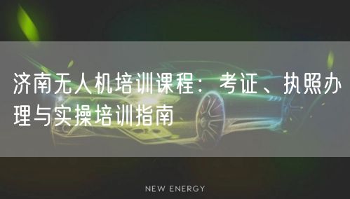 济南无人机培训课程:考证、执照办理与实操培训指南 济南无人机培训课程:考证、执照办理与实操培训指南