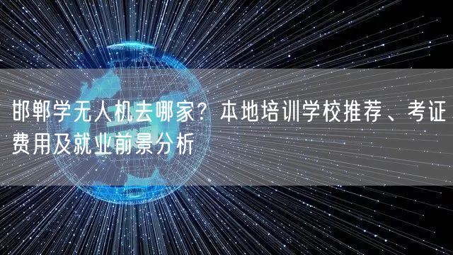 邯郸学无人机去哪家？本地培训学校推荐、考证费用及就业前景分析