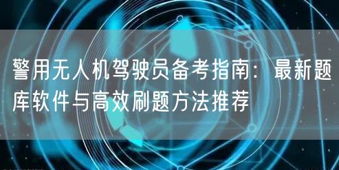 警用无人机驾驶员备考指南:最新题库软件与高效刷题方法推荐 警用无人机驾驶员备考指南:最新题库软件与高效刷题方法推荐