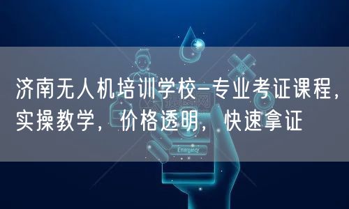 济南无人机培训学校-专业考证课程,实操教学,价格透明,快速拿证 济南无人机培训学校-专业考证课程,实操教学,价格透明,快速拿证