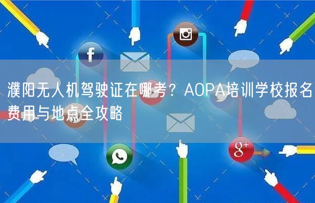 濮阳无人机驾驶证在哪考?AOPA培训学校报名费用与地点全攻略 濮阳无人机驾驶证在哪考?AOPA培训学校报名费用与地点全攻略
