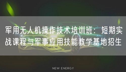 军用无人机操作技术培训班:短期实战课程与军事应用技能教学基地招生 军用无人机操作技术培训班:短期实战课程与军事应用技能教学基地招生
