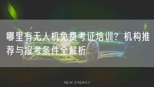哪里有无人机免费考证培训？机构推荐与报考条件全解析