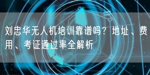 刘忠华无人机培训靠谱吗？地址、费用、考证通过率全解析