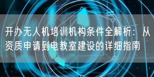 开办无人机培训机构条件全解析:从资质申请到电教室建设的详细指南