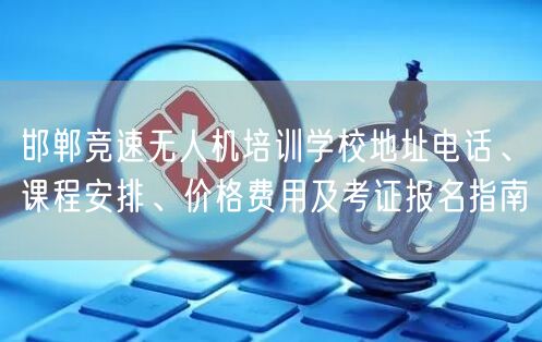 邯郸竞速无人机培训学校地址电话、课程安排、价格费用及考证报名指南