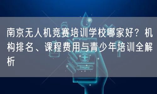 南京无人机竞赛培训学校哪家好？机构排名、课程费用与青少年培训全解析