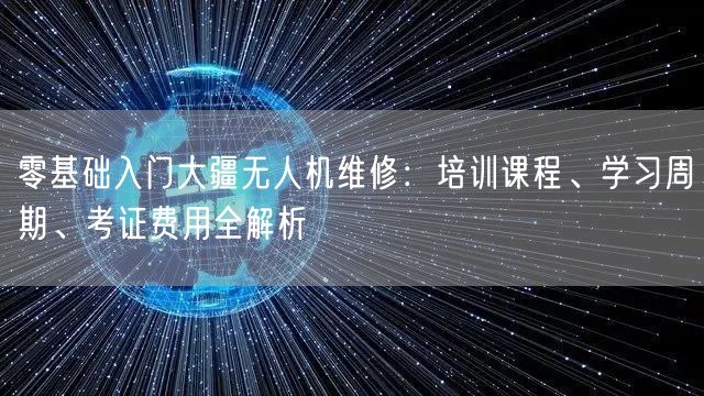 零基础入门大疆无人机维修:培训课程、学习周期、考证费用全解析