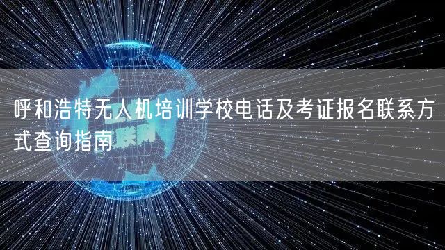 呼和浩特无人机培训学校电话及考证报名联系方式查询指南