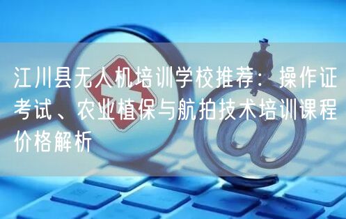 江川县无人机培训学校推荐:操作证考试、农业植保与航拍技术培训课程价格解析