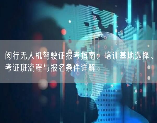 闵行无人机驾驶证报考指南：培训基地选择、考证班流程与报名条件详解