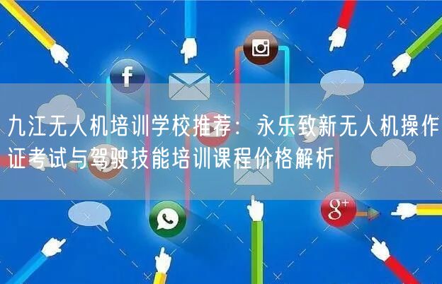 九江无人机培训学校推荐：永乐致新无人机操作证考试与驾驶技能培训课程价格解析