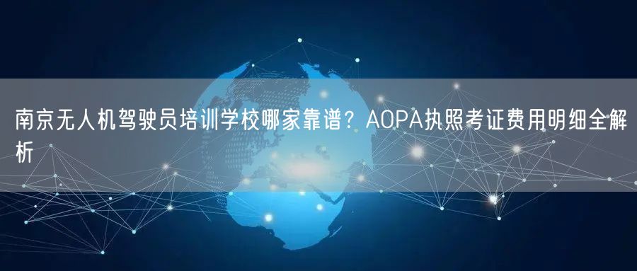 南京无人机驾驶员培训学校哪家靠谱？AOPA执照考证费用明细全解析