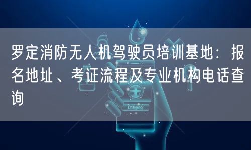 罗定消防无人机驾驶员培训基地:报名地址、考证流程及专业机构电话查询 罗定消防无人机驾驶员培训基地:报名地址、考证流程及专业机构电话查询