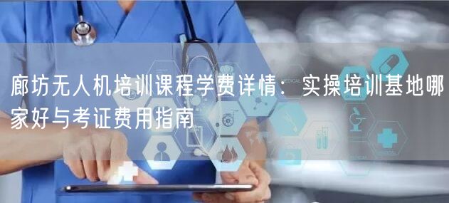 廊坊无人机培训课程学费详情：实操培训基地哪家好与考证费用指南