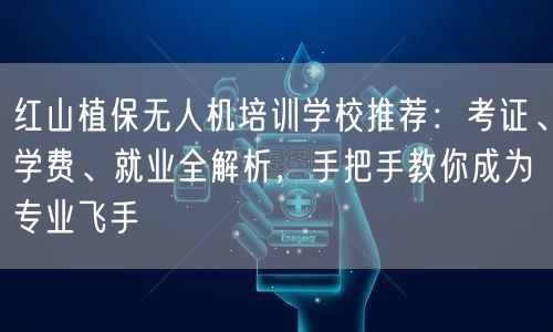 红山植保无人机培训学校推荐：考证、学费、就业全解析，手把手教你成为专业飞手