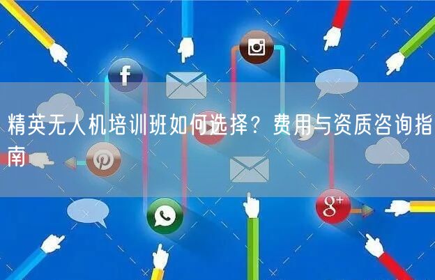 精英无人机培训班如何选择?费用与资质咨询指南