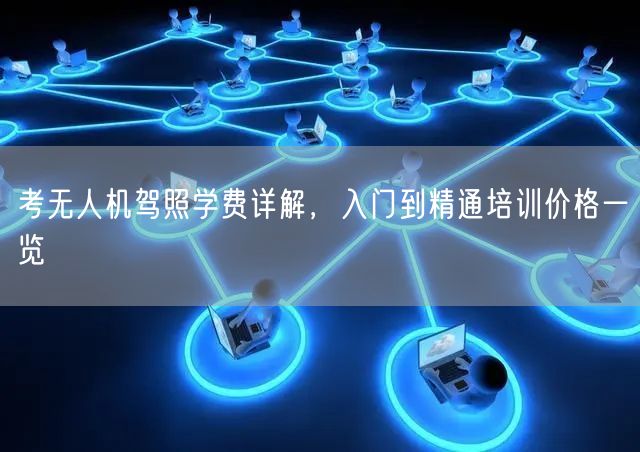 考无人机驾照学费详解，入门到精通培训价格一览