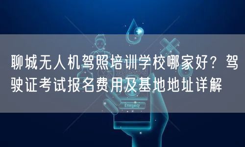 聊城无人机驾照培训学校哪家好？驾驶证考试报名费用及基地地址详解