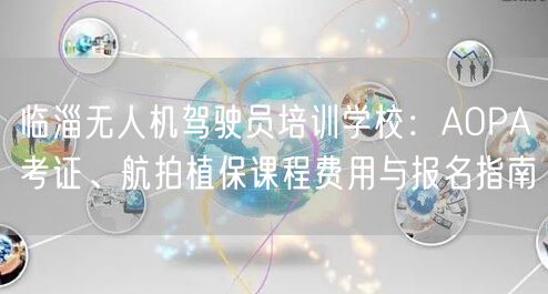临淄无人机驾驶员培训学校:AOPA考证、航拍植保课程费用与报名指南 临淄无人机驾驶员培训学校:AOPA考证、航拍植保课程费用与报名指南