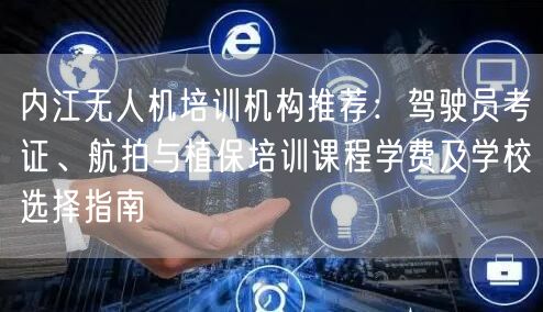 内江无人机培训机构推荐：驾驶员考证、航拍与植保培训课程学费及学校选择指南