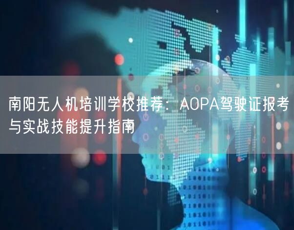 南阳无人机培训学校推荐：AOPA驾驶证报考与实战技能提升指南