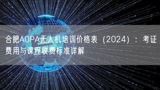 合肥AOPA无人机培训价格表(2024):考证费用与课程收费标准详解 合肥AOPA无人机培训价格表(2024):考证费用与课程收费标准详解