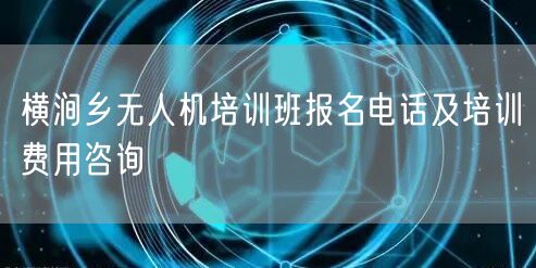 横涧乡无人机培训班报名电话及培训费用咨询 横涧乡无人机培训班报名电话及培训费用咨询
