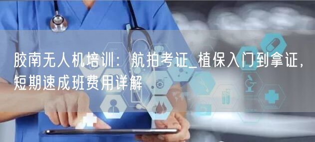 胶南无人机培训：航拍考证_植保入门到拿证，短期速成班费用详解