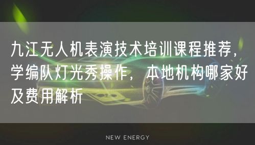 九江无人机表演技术培训课程推荐，学编队灯光秀操作，本地机构哪家好及费用解析