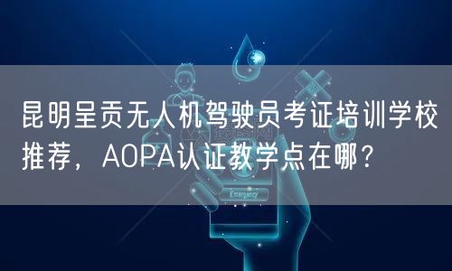 昆明呈贡无人机驾驶员考证培训学校推荐，AOPA认证教学点在哪？