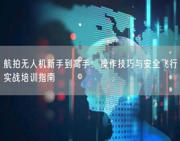 航拍无人机新手到高手:操作技巧与安全飞行实战培训指南