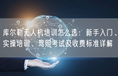 库尔勒无人机培训怎么选：新手入门、实操培训、驾照考试及收费标准详解