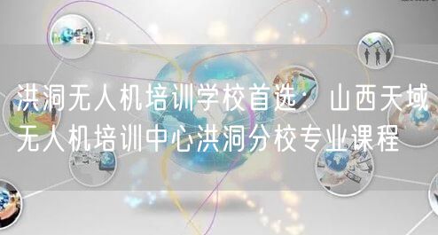 洪洞无人机培训学校首选:山西天域无人机培训中心洪洞分校专业课程