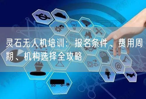 灵石无人机培训:报名条件、费用周期、机构选择全攻略 灵石无人机培训:报名条件、费用周期、机构选择全攻略