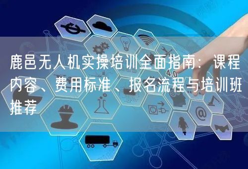 鹿邑无人机实操培训全面指南：课程内容、费用标准、报名流程与培训班推荐