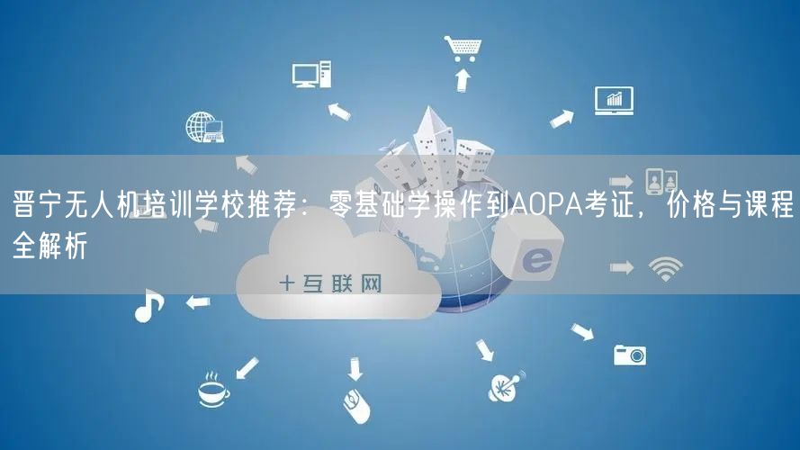 晋宁无人机培训学校推荐：零基础学操作到AOPA考证，价格与课程全解析