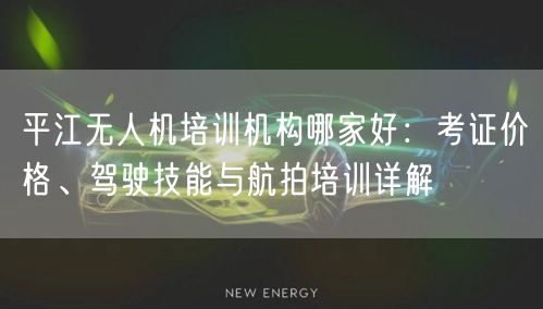 平江无人机培训机构哪家好：考证价格、驾驶技能与航拍培训详解