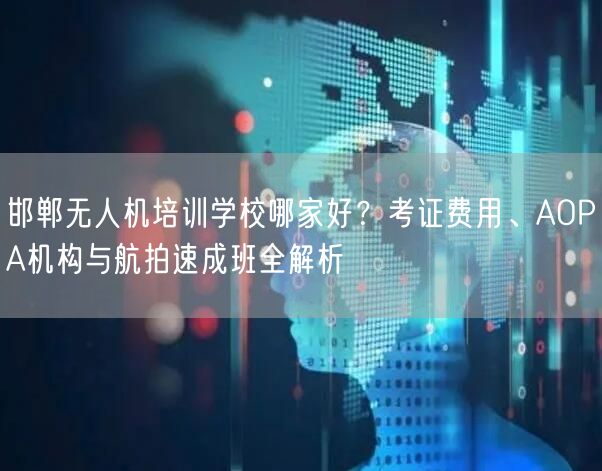 邯郸无人机培训学校哪家好？考证费用、AOPA机构与航拍速成班全解析